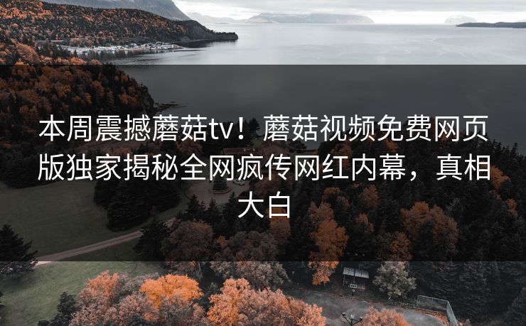 本周震撼蘑菇tv！蘑菇视频免费网页版独家揭秘全网疯传网红内幕，真相大白