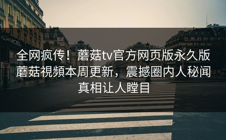 全网疯传！蘑菇tv官方网页版永久版蘑菇視頻本周更新，震撼圈内人秘闻真相让人瞠目