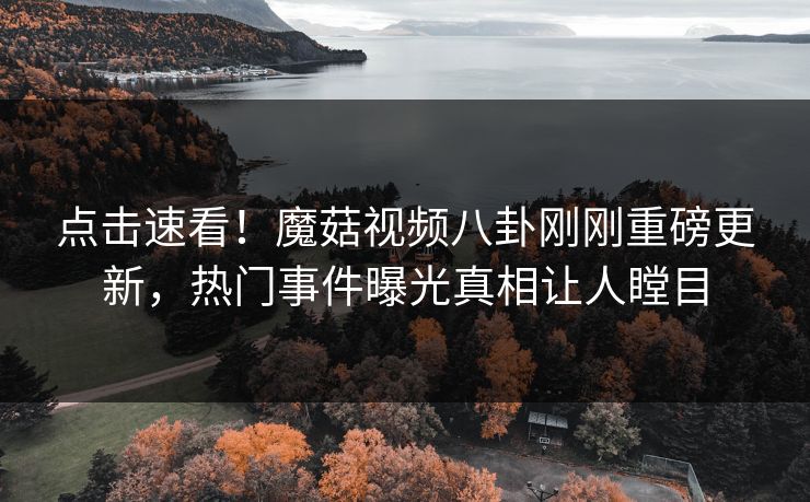 点击速看！魔菇视频八卦刚刚重磅更新，热门事件曝光真相让人瞠目