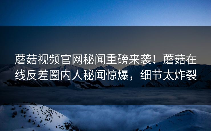 蘑菇视频官网秘闻重磅来袭！蘑菇在线反差圈内人秘闻惊爆，细节太炸裂