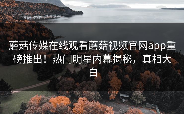 蘑菇传媒在线观看蘑菇视频官网app重磅推出！热门明星内幕揭秘，真相大白