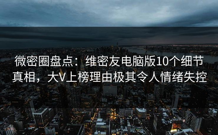 微密圈盘点：维密友电脑版10个细节真相，大V上榜理由极其令人情绪失控
