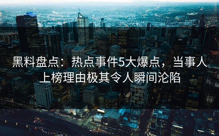 黑料盘点：热点事件5大爆点，当事人上榜理由极其令人瞬间沦陷
