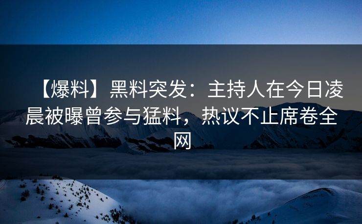 【爆料】黑料突发：主持人在今日凌晨被曝曾参与猛料，热议不止席卷全网