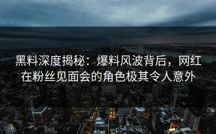 黑料深度揭秘：爆料风波背后，网红在粉丝见面会的角色极其令人意外