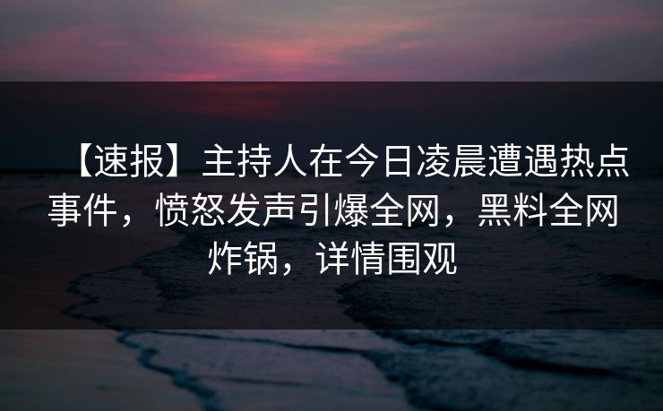 【速报】主持人在今日凌晨遭遇热点事件，愤怒发声引爆全网，黑料全网炸锅，详情围观