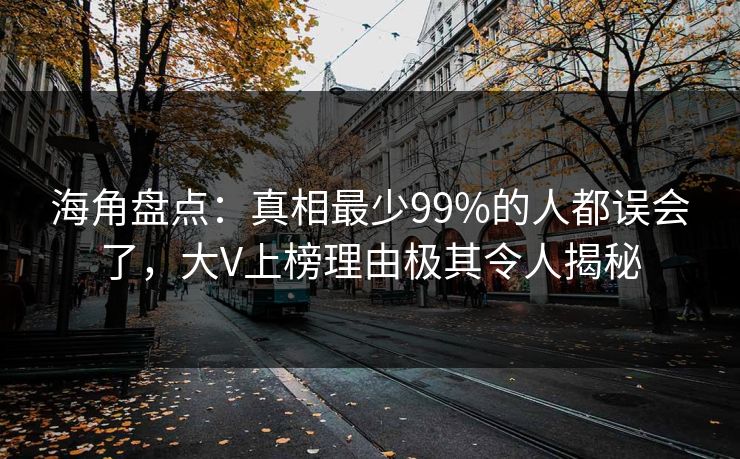 海角盘点：真相最少99%的人都误会了，大V上榜理由极其令人揭秘