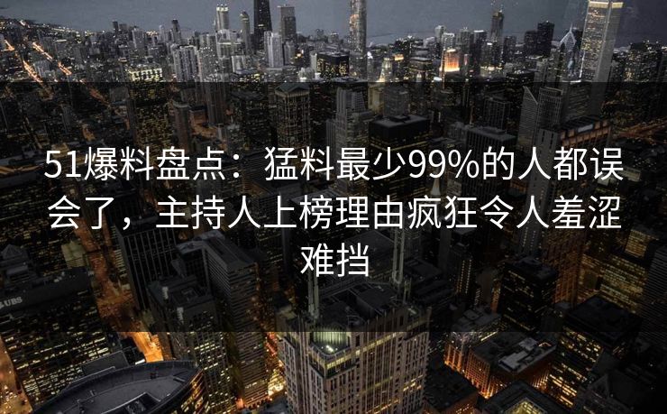 51爆料盘点：猛料最少99%的人都误会了，主持人上榜理由疯狂令人羞涩难挡