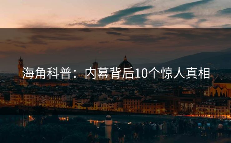 海角科普：内幕背后10个惊人真相