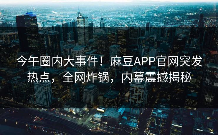 今午圈内大事件！麻豆APP官网突发热点，全网炸锅，内幕震撼揭秘