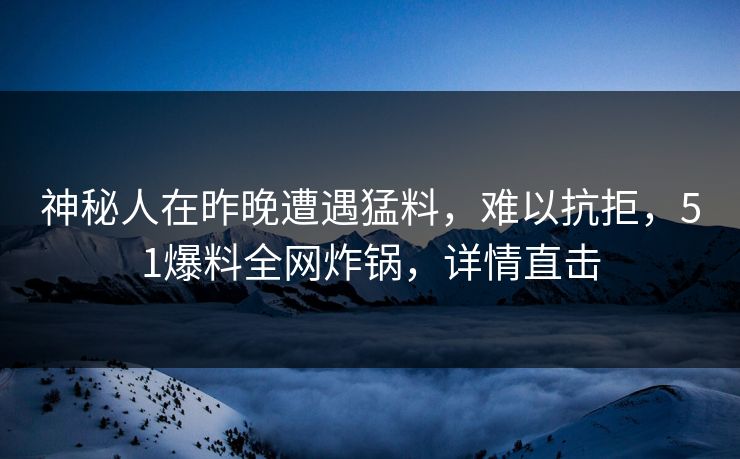 神秘人在昨晚遭遇猛料，难以抗拒，51爆料全网炸锅，详情直击