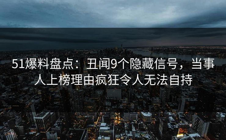 51爆料盘点：丑闻9个隐藏信号，当事人上榜理由疯狂令人无法自持