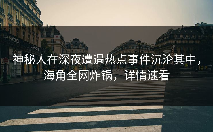 神秘人在深夜遭遇热点事件沉沦其中，海角全网炸锅，详情速看