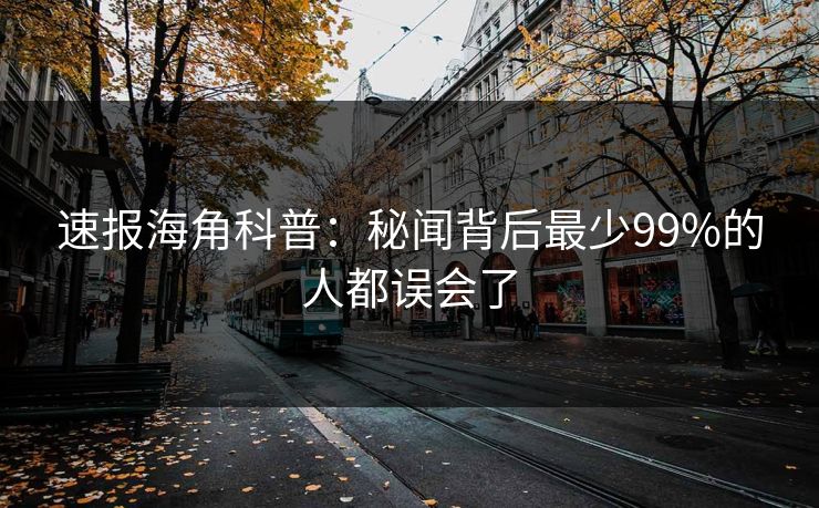 速报海角科普：秘闻背后最少99%的人都误会了