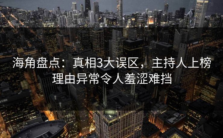 海角盘点：真相3大误区，主持人上榜理由异常令人羞涩难挡