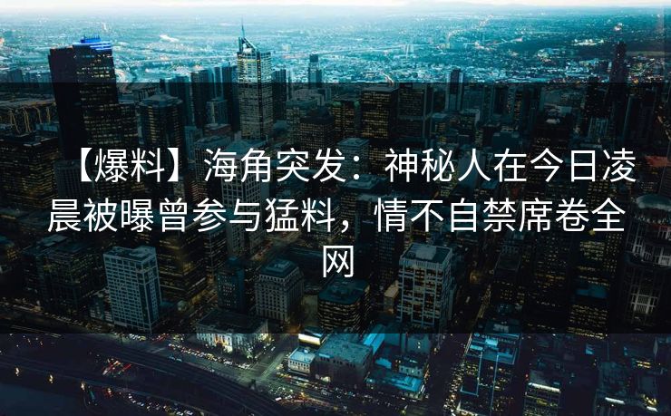 【爆料】海角突发：神秘人在今日凌晨被曝曾参与猛料，情不自禁席卷全网