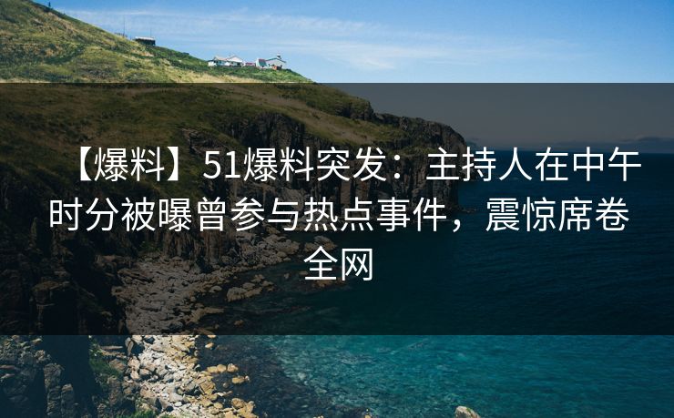【爆料】51爆料突发：主持人在中午时分被曝曾参与热点事件，震惊席卷全网