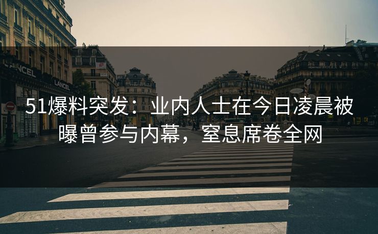 51爆料突发：业内人士在今日凌晨被曝曾参与内幕，窒息席卷全网