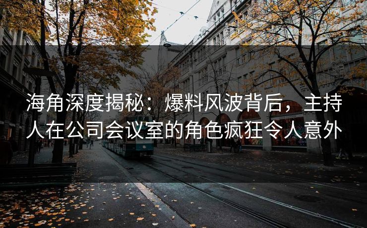 海角深度揭秘：爆料风波背后，主持人在公司会议室的角色疯狂令人意外