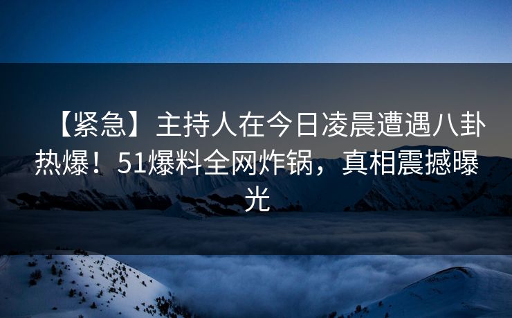 【紧急】主持人在今日凌晨遭遇八卦热爆！51爆料全网炸锅，真相震撼曝光