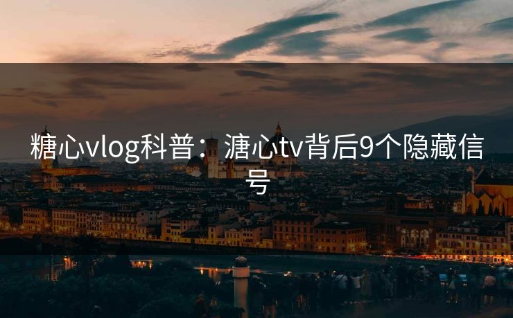 糖心vlog科普：溏心tv背后9个隐藏信号