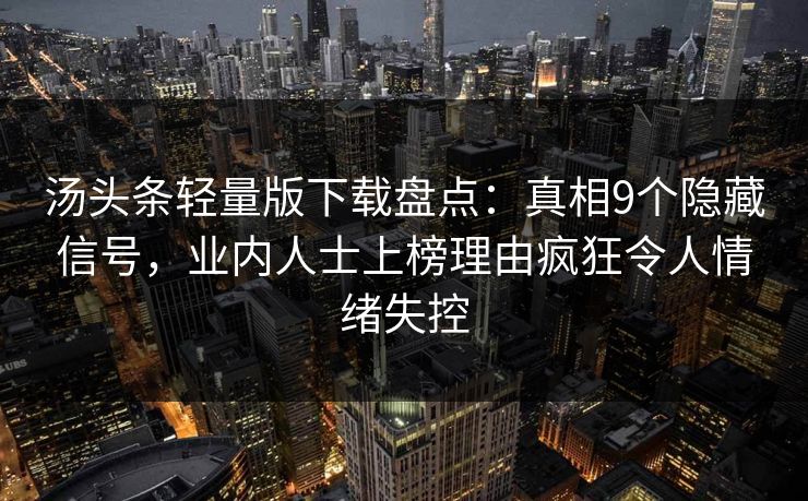 汤头条轻量版下载盘点：真相9个隐藏信号，业内人士上榜理由疯狂令人情绪失控