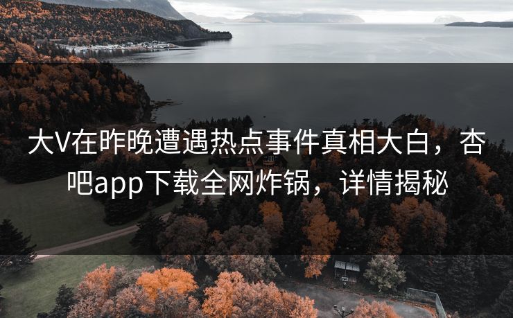 大V在昨晚遭遇热点事件真相大白，杏吧app下载全网炸锅，详情揭秘