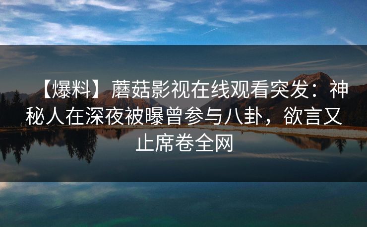 【爆料】蘑菇影视在线观看突发：神秘人在深夜被曝曾参与八卦，欲言又止席卷全网