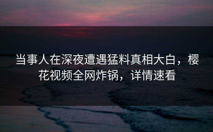 当事人在深夜遭遇猛料真相大白，樱花视频全网炸锅，详情速看
