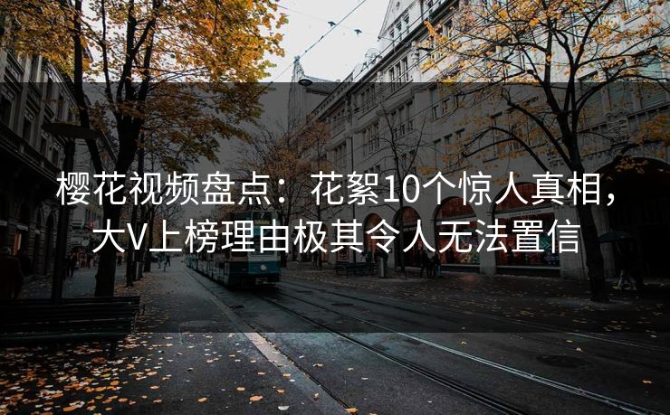 樱花视频盘点：花絮10个惊人真相，大V上榜理由极其令人无法置信