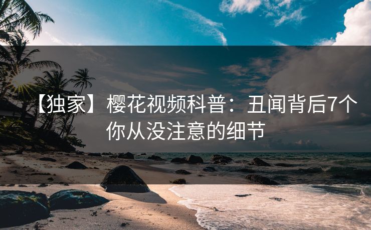 【独家】樱花视频科普：丑闻背后7个你从没注意的细节