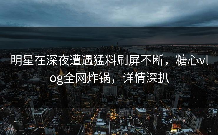 明星在深夜遭遇猛料刷屏不断，糖心vlog全网炸锅，详情深扒