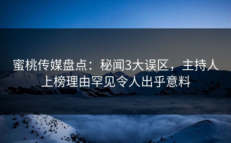 蜜桃传媒盘点：秘闻3大误区，主持人上榜理由罕见令人出乎意料