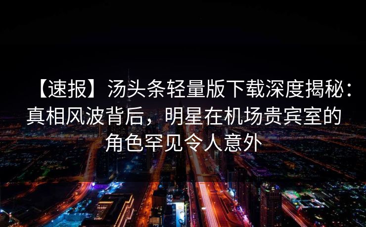 【速报】汤头条轻量版下载深度揭秘：真相风波背后，明星在机场贵宾室的角色罕见令人意外