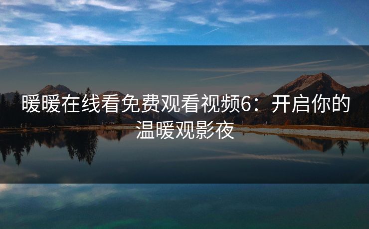 暖暖在线看免费观看视频6：开启你的温暖观影夜
