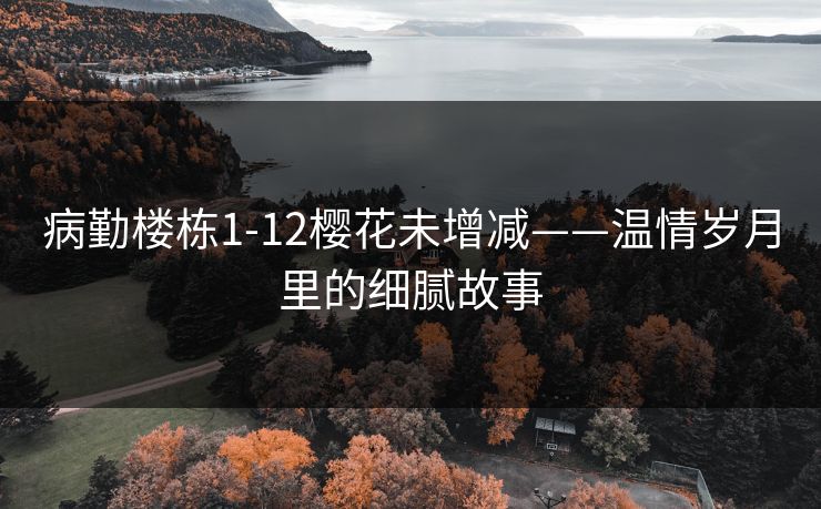 病勤楼栋1-12樱花未增减——温情岁月里的细腻故事