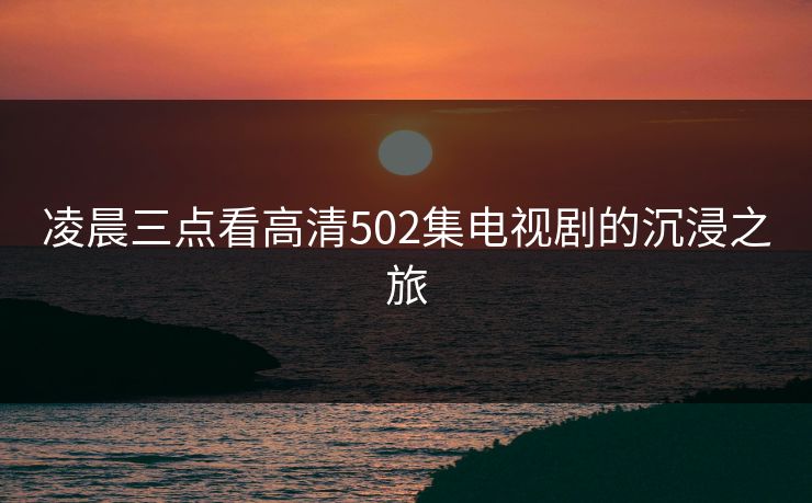 凌晨三点看高清502集电视剧的沉浸之旅
