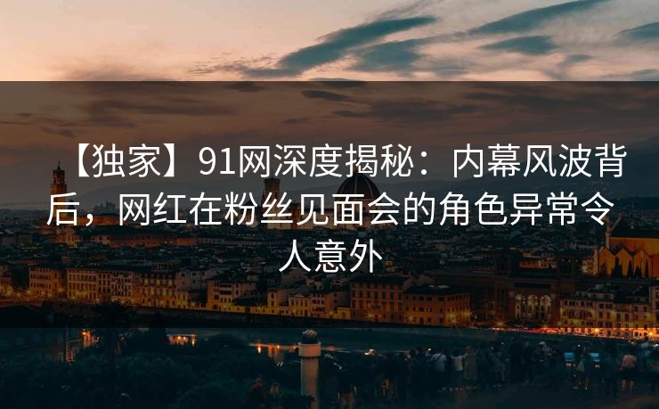 【独家】91网深度揭秘：内幕风波背后，网红在粉丝见面会的角色异常令人意外