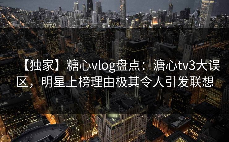 【独家】糖心vlog盘点：溏心tv3大误区，明星上榜理由极其令人引发联想