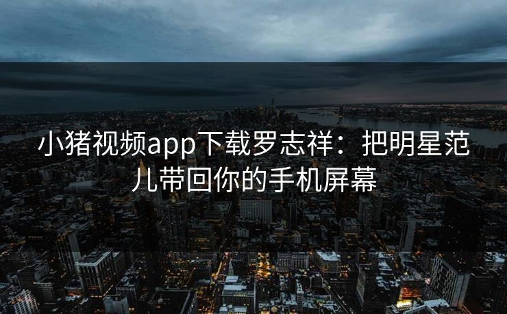 小猪视频app下载罗志祥：把明星范儿带回你的手机屏幕