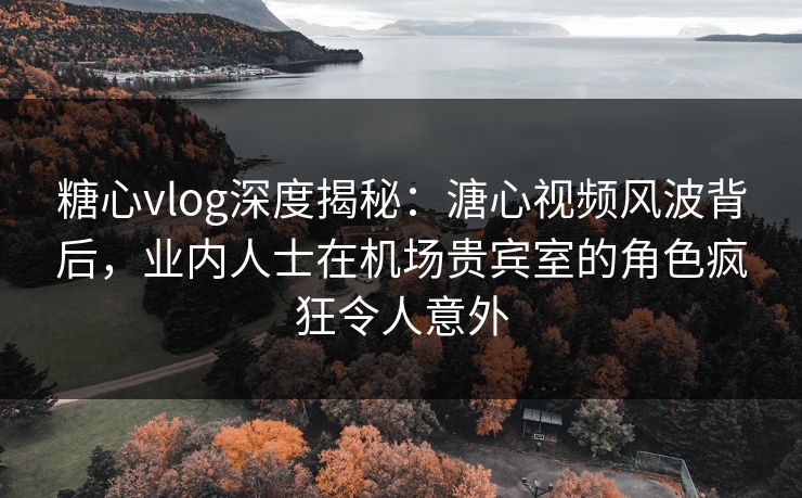 糖心vlog深度揭秘:溏心视频风波背后,业内人士在机场贵宾室的角色疯狂令人意外