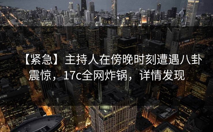 【紧急】主持人在傍晚时刻遭遇八卦震惊,17c全网炸锅,详情发现