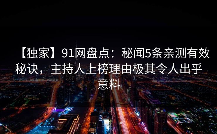 【独家】91网盘点:秘闻5条亲测有效秘诀,主持人上榜理由极其令人出乎意料