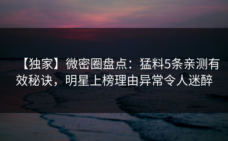 【独家】微密圈盘点:猛料5条亲测有效秘诀,明星上榜理由异常令人迷醉