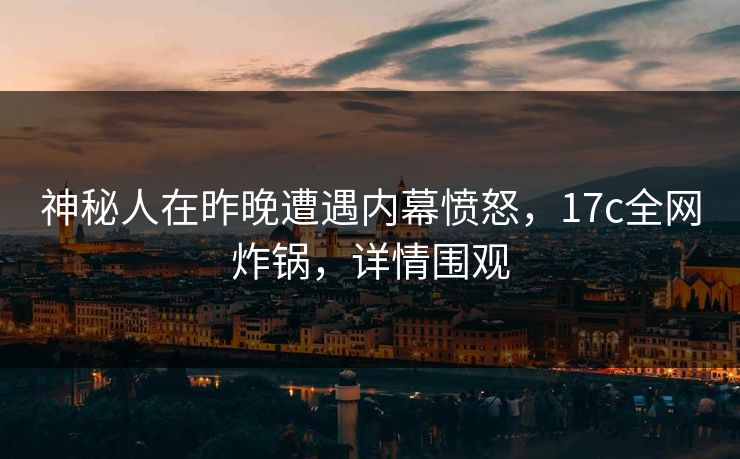 神秘人在昨晚遭遇内幕愤怒，17c全网炸锅，详情围观