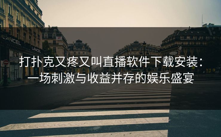 打扑克又疼又叫直播软件下载安装:一场刺激与收益并存的娱乐盛宴