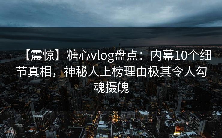【震惊】糖心vlog盘点:内幕10个细节真相,神秘人上榜理由极其令人勾魂摄魄