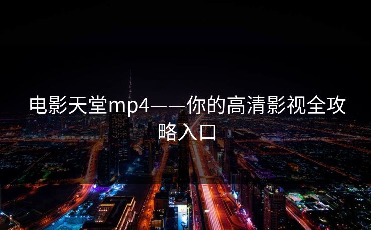 电影天堂mp4——你的高清影视全攻略入口 电影天堂mp4——你的高清影视全攻略入口
