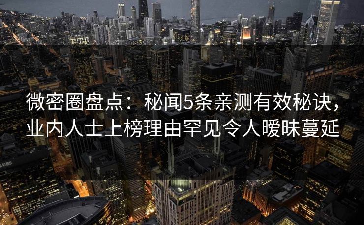 微密圈盘点:秘闻5条亲测有效秘诀,业内人士上榜理由罕见令人暧昧蔓延 微密圈盘点:秘闻5条亲测有效秘诀,业内人士上榜理由罕见令人暧昧蔓延