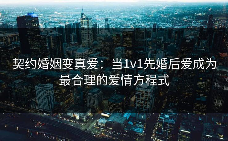 契约婚姻变真爱：当1v1先婚后爱成为最合理的爱情方程式